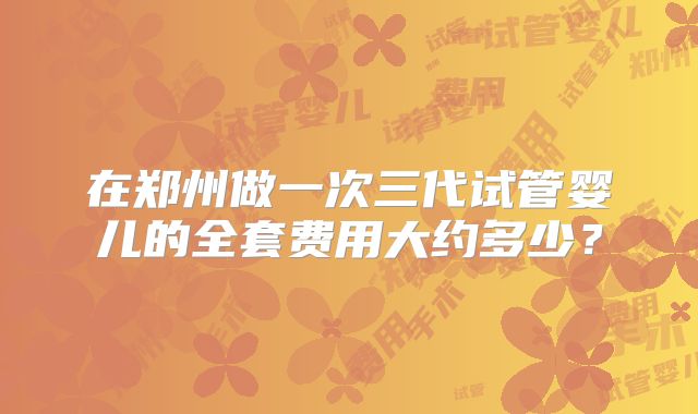在郑州做一次三代试管婴儿的全套费用大约多少？