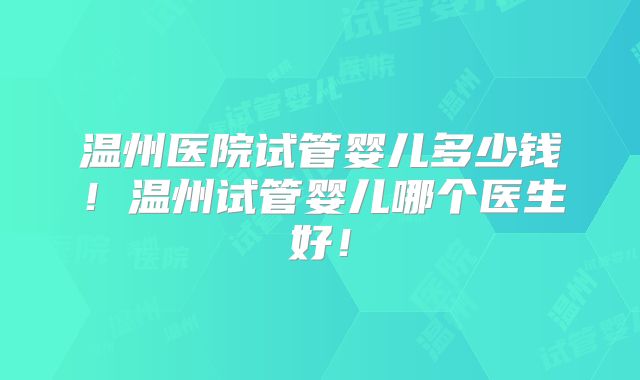 温州医院试管婴儿多少钱！温州试管婴儿哪个医生好！