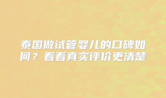 泰国做试管婴儿的口碑如何？看看真实评价更清楚