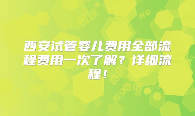 西安试管婴儿费用全部流程费用一次了解？详细流程！