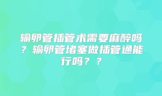 输卵管插管术需要麻醉吗？输卵管堵塞做插管通能行吗？？