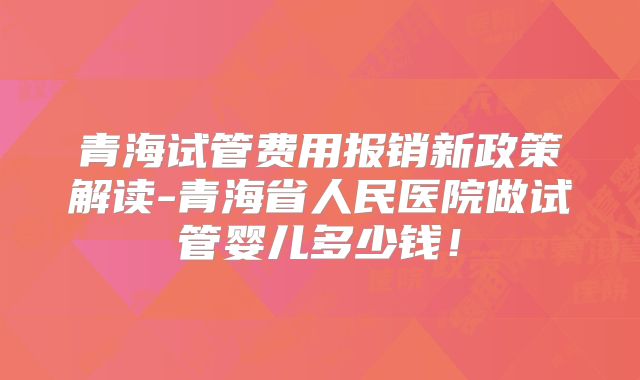 青海试管费用报销新政策解读-青海省人民医院做试管婴儿多少钱！