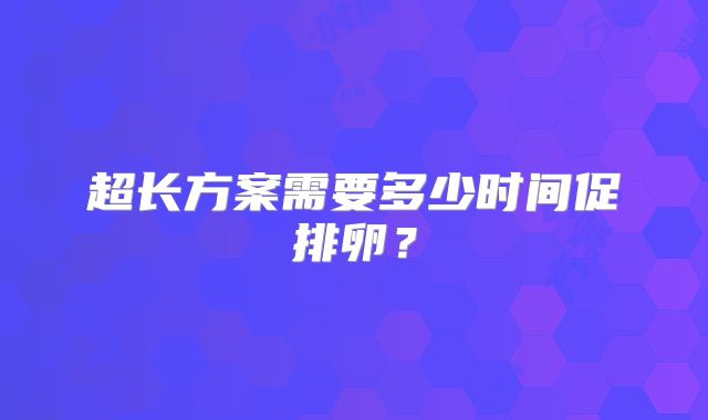 超长方案需要多少时间促排卵？