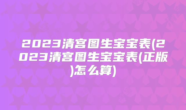 2023清宫图生宝宝表(2023清宫图生宝宝表(正版)怎么算)