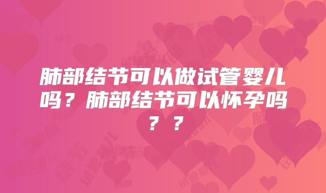 肺部结节可以做试管婴儿吗?肺部结节可以怀孕吗??