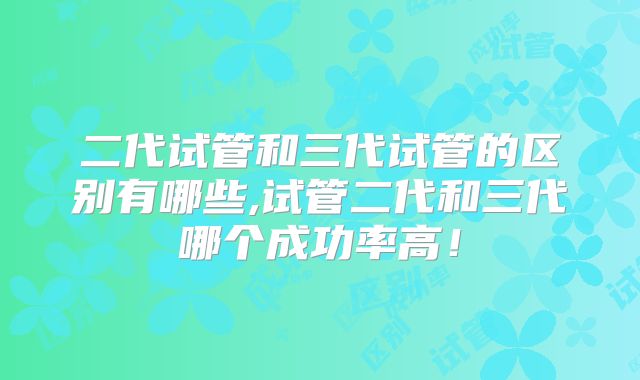 二代试管和三代试管的区别有哪些,试管二代和三代哪个成功率高!