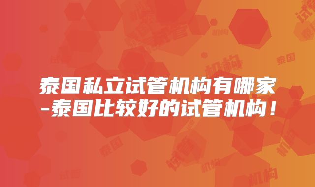 泰国私立试管机构有哪家-泰国比较好的试管机构!