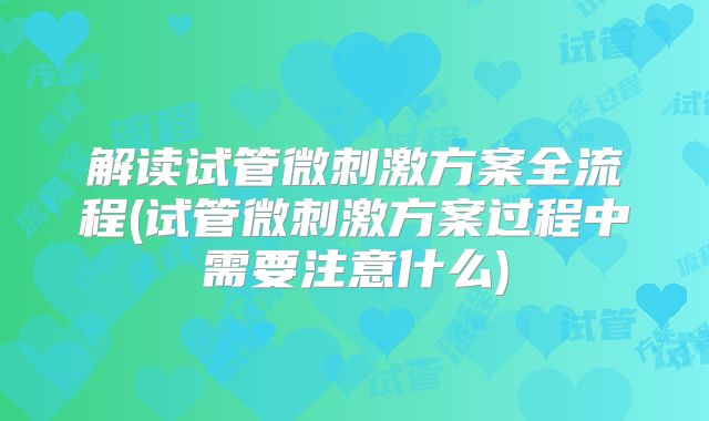 解读试管微刺激方案全流程(试管微刺激方案过程中需要注意什么)