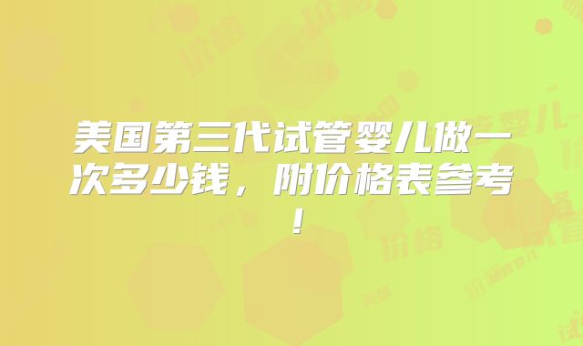 美国第三代试管婴儿做一次多少钱，附价格表参考！
