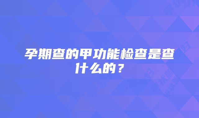 孕期查的甲功能检查是查什么的?