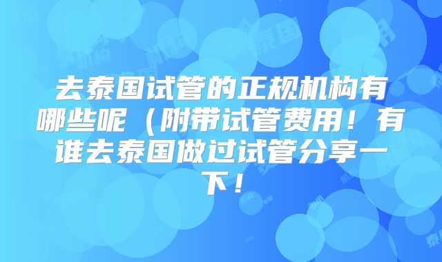 去泰国试管的正规机构有哪些呢(附带试管费用!有谁去泰国做过试管分享一下!