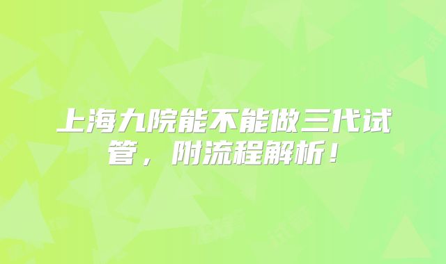 上海九院能不能做三代试管,附流程解析!