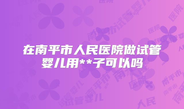 在南平市人民医院做试管婴儿用**子可以吗