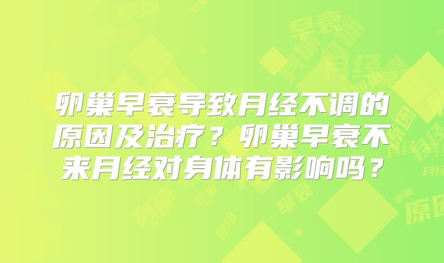 卵巢早衰导致月经不调的原因及治疗？卵巢早衰不来月经对身体有影响吗？