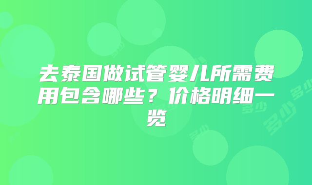 去泰国做试管婴儿所需费用包含哪些？价格明细一览