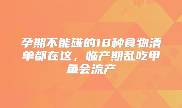 孕期不能碰的18种食物清单都在这，临产期乱吃甲鱼会流产