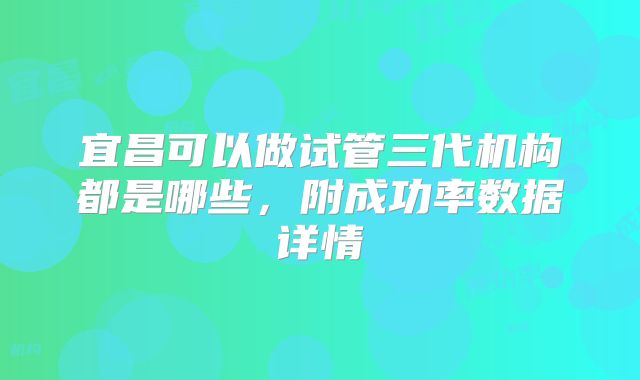 宜昌可以做试管三代机构都是哪些，附成功率数据详情