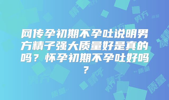 网传孕初期不孕吐说明男方精子强大质量好是真的吗?怀孕初期不孕吐好吗?