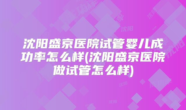 沈阳盛京医院试管婴儿成功率怎么样(沈阳盛京医院做试管怎么样)