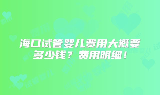 海口试管婴儿费用大概要多少钱？费用明细！