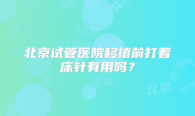 北京试管医院移植前打着床针有用吗?
