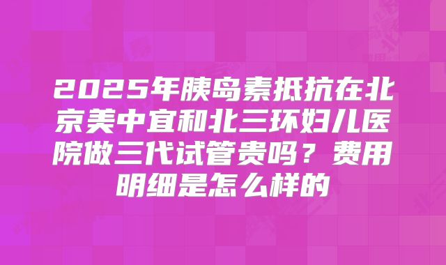 2025年胰岛素抵抗在北京美中宜和北三环妇儿医院做三代试管贵吗？费用明细是怎么样的