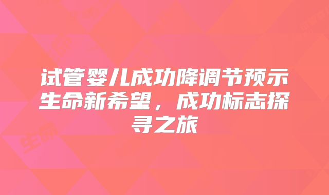 试管婴儿成功降调节预示生命新希望，成功标志探寻之旅