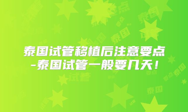 泰国试管移植后注意要点-泰国试管一般要几天！