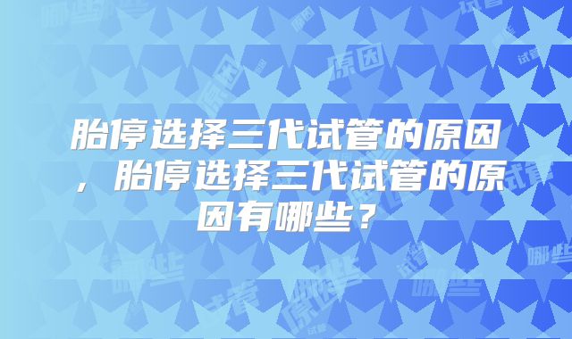 胎停选择三代试管的原因，胎停选择三代试管的原因有哪些？