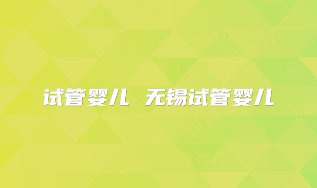试管婴儿 无锡试管婴儿
