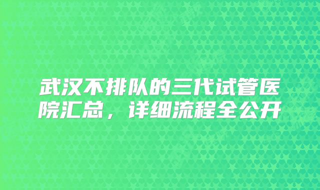 武汉不排队的三代试管医院汇总，详细流程全公开