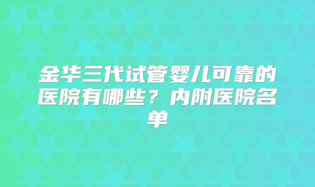 金华三代试管婴儿可靠的医院有哪些？内附医院名单
