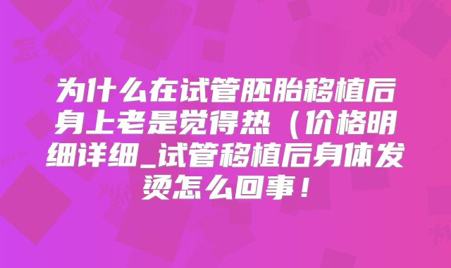 为什么在试管胚胎移植后身上老是觉得热(价格明细详细_试管移植后身体发烫怎么回事!