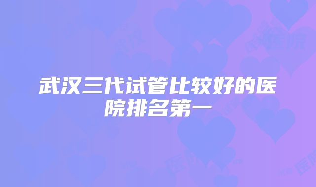 武汉三代试管比较好的医院排名第一