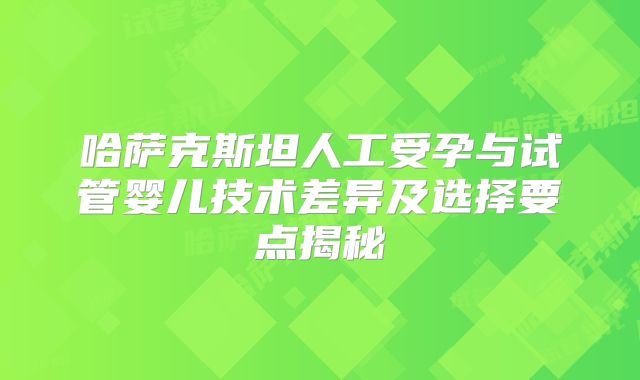 哈萨克斯坦人工受孕与试管婴儿技术差异及选择要点揭秘