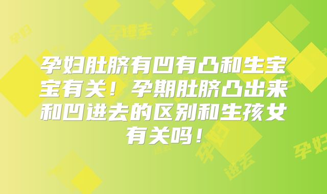 孕妇肚脐有凹有凸和生宝宝有关！孕期肚脐凸出来和凹进去的区别和生孩女有关吗！