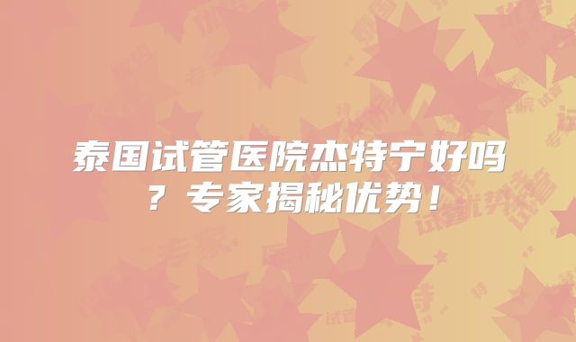 泰国试管医院杰特宁好吗?专家揭秘优势!