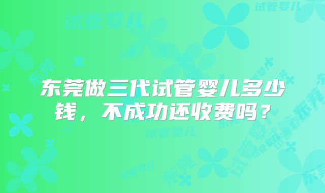 东莞做三代试管婴儿多少钱,不成功还收费吗?