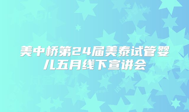 美中桥第24届美泰试管婴儿五月线下宣讲会