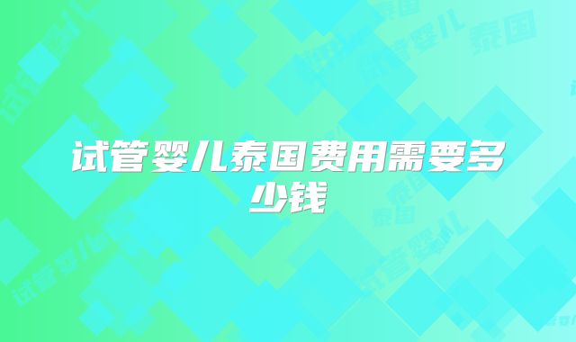 试管婴儿泰国费用需要多少钱