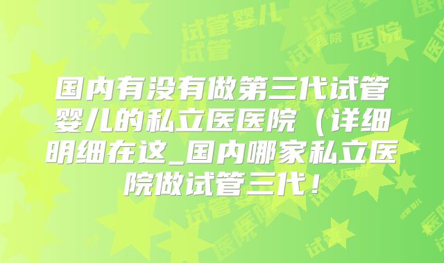 国内有没有做第三代试管婴儿的私立医医院（详细明细在这_国内哪家私立医院做试管三代！