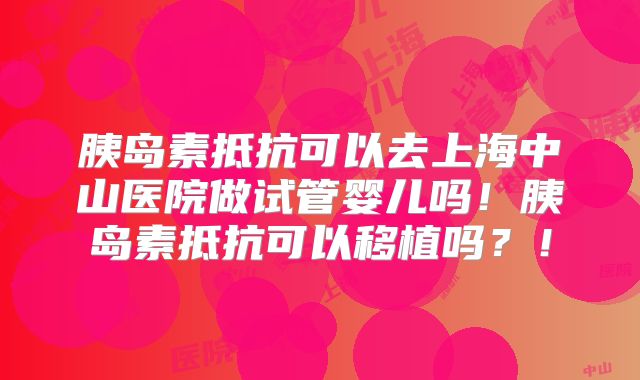 胰岛素抵抗可以去上海中山医院做试管婴儿吗！胰岛素抵抗可以移植吗？！