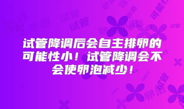 试管降调后会自主排卵的可能性小!试管降调会不会使卵泡减少!