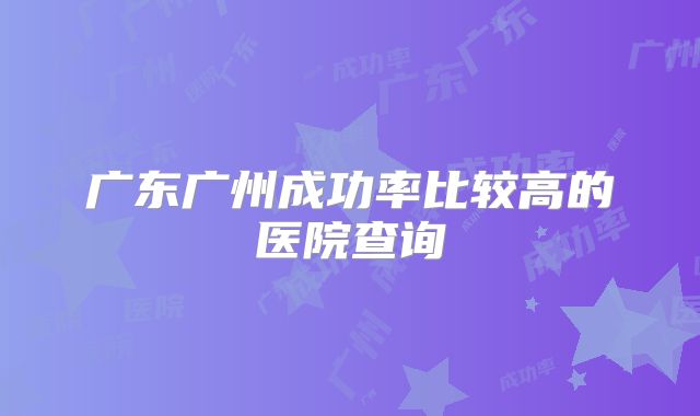 广东广州成功率比较高的医院查询