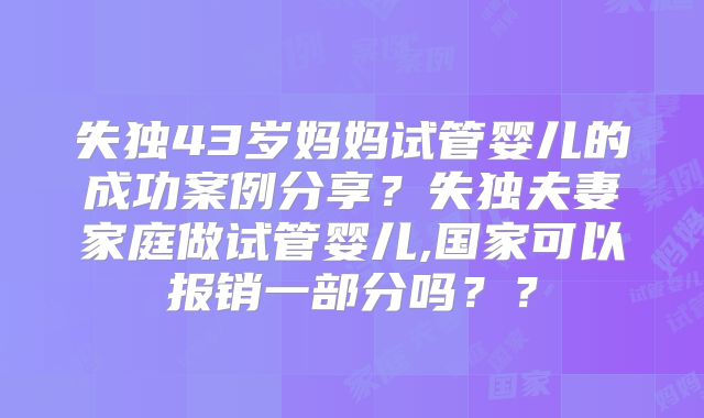 失独43岁妈妈试管婴儿的成功案例分享?失独夫妻家庭做试管婴儿,国家可以报销一部分吗??