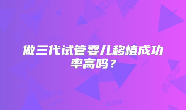 做三代试管婴儿移植成功率高吗？