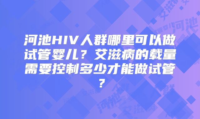 河池HIV人群哪里可以做试管婴儿？艾滋病的载量需要控制多少才能做试管？