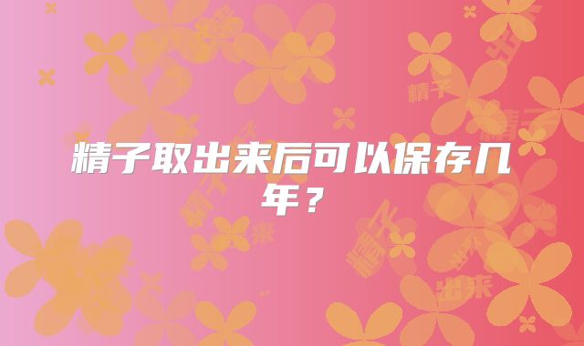 精子取出来后可以保存几年？