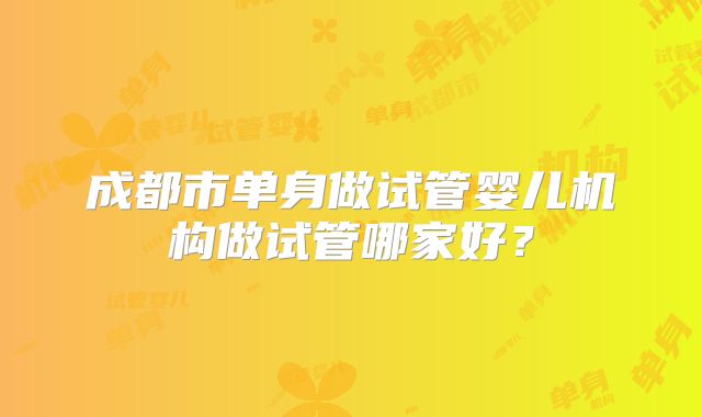 成都市单身做试管婴儿机构做试管哪家好？