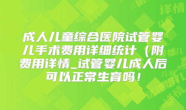 成人儿童综合医院试管婴儿手术费用详细统计(附费用详情_试管婴儿成人后可以正常生育吗!